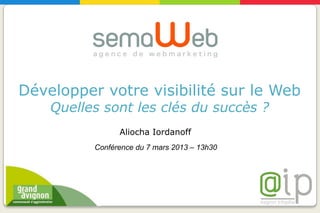 Développer votre visibilité sur le Web
    Quelles sont les clés du succès ?
                Aliocha Iordanoff
          Conférence du 7 mars 2013 – 13h30
 