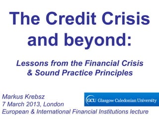 The Credit Crisis
    and beyond:
     Lessons from the Financial Crisis
       & Sound Practice Principles

Markus Krebsz
7 March 2013, London
European & International Financial Institutions lecture
 