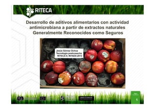 Desarrollo de aditivos alimentarios con actividad
antimicrobiana a partir de extractos naturales
Generalmente Reconocidos como Seguros
1
Jesús Gómez Ochoa
Tecnología postcosecha
RITECA II, INTAEX-2013
 