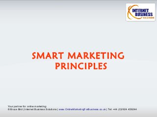 SMART MARKETING
                       PRINCIPLES



Your partner for online marketing:
© Bruce Bird | Internet Business Solutions | www.OnlineMarketingForBusiness.co.uk | Tel: +44 (0)1924 459244
 