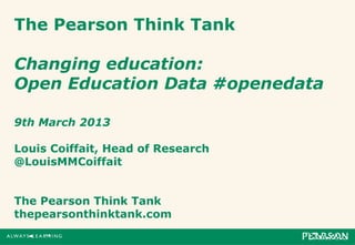 The Pearson Think Tank

Changing education:
Open Education Data #openedata

9th March 2013

Louis Coiffait, Head of Research
@LouisMMCoiffait


The Pearson Think Tank
thepearsonthinktank.com
 