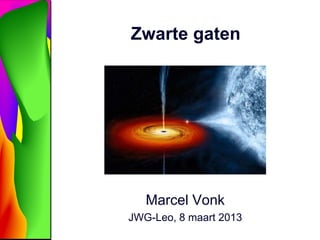 Zwarte gaten




   Marcel Vonk
JWG-Leo, 8 maart 2013
 