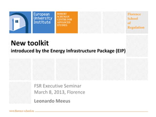 New toolkit
introduced by the Energy Infrastructure Package (EIP)




          FSR Executive Seminar
          March 8, 2013, Florence
          Leonardo Meeus
 