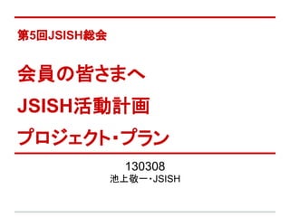第5回JSISH総会


会員の皆さまへ
JSISH活動計画
プロジェクト・プラン
               130308　　
             池上敬一・JSISH
 