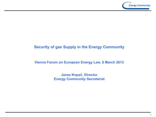 1
Security of gas Supply in the Energy Community
Vienna Forum on European Energy Law, 8 March 2013
Janez Kopač, Director
Energy Community Secretariat
 