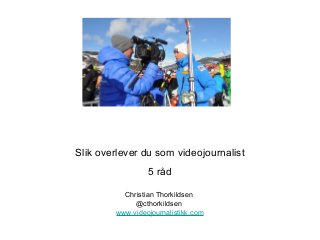 Slik overlever du som videojournalist
                 5 råd

          Christian Thorkildsen
             @cthorkildsen
        www.videojournalistikk.com
 