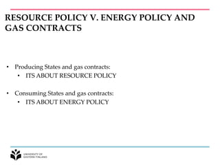 RESOURCE POLICY V. ENERGY POLICY AND
GAS CONTRACTS
• Producing States and gas contracts:
• ITS ABOUT RESOURCE POLICY
• Consuming States and gas contracts:
• ITS ABOUT ENERGY POLICY
 