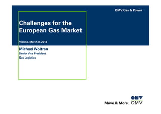 OMV Gas & Power
Move & More.
Challenges for the
European Gas Market
Vienna, March 8, 2013
Michael Woltran
Senior Vice President
Gas Logistics
 