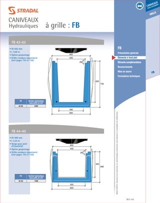 Édition03/2013.Documentnoncontractuel.Lescaractéristiquesmentionnéessontindicativesetsusceptiblesdemodifications.
grille
FB
caniveaux
sous circulation
à grille : FB
caniveaux
Hydrauliques
FB 147
	 FB
	 Présentation générale
	 Éléments à fond plat
	 Élémentscomplémentaires
	Recouvrements
	 Mise en œuvre
	 Formulaires techniques
• Ht 650 mm
• L 3,00 m
• Option goujonnage
• Grilles vendues séparément
(voir pages 155 et 156)
• Ht 400 mm
• L 2,25 m
• Gorge pour joint
d’étanchéité
• Option goujonnage
• Grilles vendues séparément
(voir pages 155 et 156)
FB 42-65
FB 44-40
FB Section hydraulique
sous grille en cm²
44-40 1459
420
600
650
730
390
600
28
400
480
620
420
440
600
28
FB Section hydraulique
sous grille en cm²
42-65 2293
 