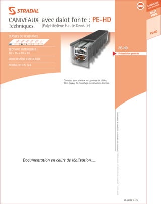 Édition03/2013.Documentnoncontractuel.Lescaractéristiquesmentionnéessontindicativesetsusceptiblesdemodifications.
Dalot
fonte
caniveaux
sous circulation
PE-HD
avec dalot fonte : PE-HD
(Polyéthylène Haute Densité)
caniveaux
Techniques
PE-HD DF 279
	 PE-HD
	 Présentation générale
Caniveau pour réseaux secs, passage de câbles,
fibre, tuyaux de chauffage, canalisations diverses.
Documentation en cours de réalisation…..
Classes de résistance :
Sections intérieures :
10 x 15 à 30 x 32
DIRECTEMENT CIRCULABLE
Norme NF EN 124
F900
E600
D400
C250
B125
A15
HRI®
	
 