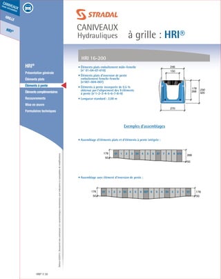 Édition03/2013.Documentnoncontractuel.Lescaractéristiquesmentionnéessontindicativesetsusceptiblesdemodifications.
grille
HRI®
caniveaux
sous circulation
à grille : HRI®
caniveaux
Hydrauliques
HRI® 30
	 HRI®
	 Présentation générale
	 Éléments plats
	 Éléments à pente
	 Élémentscomplémentaires
	Recouvrements
	 Mise en œuvre
	 Formulaires techniques
• Éléments plats emboîtement mâle-femelle
(n° 01-04-07-010)
• Éléments plats d’inversion de pente
emboîtement femelle-femelle
(n°001-004-007)
• Éléments à pente incorporée de 0.5 %
obtenue par l’alignement des 9 éléments
à pente (n°1-2-3-4-5-6-7-8-9)
• Longueur standard : 2,00 m
• Assemblage d’éléments plats et d’éléments à pente intégrée :
• Assemblage avec élément d’inversion de pente :
HRI 16-200
178
230
268
320
270
150
246
50
268
50
178 101 04 072 3 4 5 6 7 8 9 010
Exemples d’assemblages
50
178
50
178 101 0112 23 3404 0445 56 007 6
 