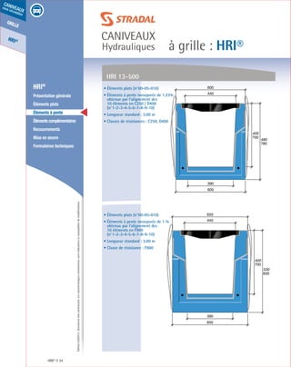 Édition03/2013.Documentnoncontractuel.Lescaractéristiquesmentionnéessontindicativesetsusceptiblesdemodifications.
grille
HRI®
caniveaux
sous circulation
à grille : HRI®
caniveaux
Hydrauliques
HRI® 34
	 HRI®
	 Présentation générale
	 Éléments plats
	 Éléments à pente
	 Élémentscomplémentaires
	Recouvrements
	 Mise en œuvre
	 Formulaires techniques
• Éléments plats (n°00-05-010)
• Éléments à pente incorporée de 1,33%
obtenue par l’alignement des
10 éléments en C250 / D400
(n°1-2-3-4-5-6-7-8-9-10)
• Longueur standard : 3.00 m
• Classes de résistances : C250, D400
• Éléments plats (n°00-05-010)
• Éléments à pente incorporée de 1 %
obtenue par l’alignement des
10 éléments en F900
(n°1-2-3-4-5-6-7-8-9-10)
• Longueur standard : 3.00 m
• Classe de résistance : F900
HRI 13-500
440
600
390
400
700
480
780
600
440
650
390
400
700
530
830
650
 