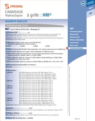 Édition03/2013.Documentnoncontractuel.Lescaractéristiquesmentionnéessontindicativesetsusceptiblesdemodifications.
grille
caniveaux
sous circulation
HRI
®
à grille : HRI®
caniveaux
Hydrauliques
HRI® 49
	 HRI®
	 Présentation générale
	 Éléments plats
	 Éléments à pente
	 Élémentscomplémentaires
	Recouvrements
	 Mise en œuvre
	 Formulaires techniques
Caniveaux HRI®
Plats
DESCRIPTIF POUR CCTP
■ Caniveau HRI	
ml
Caniveau monobloc en béton Haute Performance armé, résistant aux agressions climatiques (W + R),
avec profilé en acier galvanisé solidaire de l’armature et des douilles de boulonnage des grilles.	
Emboîtement mâle / femelle sur 3 côtés et goujons. Gorge intégrée dans l’emboîtement pour l’application
éventuelle d’un joint mastic souple.
■ Résistanceintégrée, Type I selon la norme NF EN1433
(résistance indépendante de la mise en œuvre) :
❏ C250.	 ❏ D400.	 ❏ E600.	 ❏ F900.	
■ Grillesen fonte ductile FGS 500-7 livrées boulonnées sur le corps du caniveau par vis et rondelles inox :
❏ Grille barreaux «banane» avec ergots à relief antidérapants et déflecteur d’eau.
❏ Grille «saône» largeur des ouvertures de 14 mm, conçues pour garantir la sécurité des piétons,
cyclistes, personnes à mobilité réduite... Cl. C250 / D400.	
❏ Grille «caillebotis» maille 26 x 50 pour cl. C250 / D400 et maille 26x44 pour cl. E600 / F900
sur HRI 200 n°01, n°04, n°07, n°010.
❏ Grille «nid d’abeille» maille 23 x 26 pour cl. C250 / D400 sur HRI 200 n°01, n°04, n°07, n°010.
■ Recouvrement personnalisé sur mesure :
Descriptif
■ Dimensions :
❏ HRI 200 :	 ❏ Ht 200 (dimensions intérieures 148 x 250) longueur 2,25 m	
	 ❏ n° 01 Ht 178 (dimensions intérieures 150 x 178) longueur 2,00 m
	 ❏ n° 04 Ht 208 (dimensions intérieures 150 x 208) longueur 2,00 m
	 ❏ n° 07 Ht 238 (dimensions intérieures 150 x 238) longueur 2,00 m
	 ❏ n° 010 Ht 268 (dimensions intérieures 150 x 268) longueur 2,00 m
❏ HRI 250 : 	 ❏ Ht 250 (dimensions intérieures 200 x 250) longueur 2,25 m	
	 ❏ Ht 300 (dimensions intérieures 200 x 300) longueur 2,25 m
	 ❏ Ht 350 (dimensions intérieures 200 x 350) longueur 2,25 m
❏ HRI 300 : 	 ❏ Ht 250 (dimensions intérieures 240 x 250) longueur 2,25 m	
❏ HRI 400 : 	 ❏ Ht 300 (dimensions intérieures 340 x 300) longueur 2,25 m	
	 ❏ Ht 400 (dimensions intérieures 340 x 400) longueur 2,25 m
	 ❏ Ht 500 (dimensions intérieures 340 x 500) longueur 2,25 m
❏ HRI 500 : 	 ❏ Ht 400 (dimensions intérieures 440 x 400) longueur 2,25 m
	 ❏ Ht 650 (dimensions intérieures 440 x 650) longueur 3,00 m
	 ❏ Ht 950 (dimensions intérieures 440 x 950) longueur 3,00 m
❏ HRI 600 :	 ❏ Ht 500 (dimensions intérieures 540 x 500) longueur 2,25 m	
❏ HRI 700 :	 ❏ Ht 650 (dimensions intérieures 620 x 650) longueur 3,00 m	
	 ❏ Ht 1050 (dimensions intérieures 620 x 1050) longueur 2,25 m
	 ❏ Ht 1500 (dimensions intérieures 620 x 1500) longueur 2,25 m		 	
Les HRI 200 Ht 200, 250, Ht 250, 300, 400 Ht 300, et 500 Ht 400 existent en longueur 0.75m	
■ Avaloirs		
unités	
Éléments avec pré-sortie. Livrés avec grille fonte et panier dégrilleur en acier galvanisé. Longueur 0,75 m
■ Plaques d’about		
unités	
Avec emboîtement mâle, femelle ou mixte selon modèles. Profilé de protection en acier galvanisé.
■ Option Kit vis antivol (vis + douille)	
						
selon la Norme NF EN 1433 - Marquage CE			
				
I
 