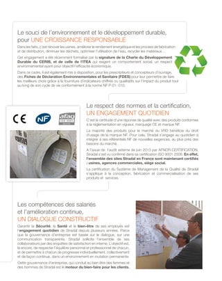 Les compétences des salariés
et l’amélioration continue,
un dialogue constructif
Garantir la Sécurité, la Santé et le bien-être de ses employés est
l’engagement quotidien de Stradal depuis plusieurs années. Parce
que la gouvernance d’entreprise est basée sur le dialogue, sur une
communication transparente, Stradal sollicite l’ensemble de ses
collaborateurs par des enquêtes de satisfaction en interne. L’objectif est,
là encore, de respecter l’équilibre personnel et professionnel de chacun,
et de permettre à chacun de progresser individuellement, collectivement
et de façon continue, dans un environnement en mutation permanente.
Cette gouvernance d’entreprise, qui conduit au bien être des femmes et
des hommes de Stradal est le moteur du bien-faire pour les clients.
Le respect des normes et la certification,
un engagement quotidien
C’est la certitude d’une réponse de qualité avec des produits conformes
à la réglementation en vigueur, marquage CE et marque NF. 
La majorité des produits pour le marché du VRD bénéficie du droit
d’usage de la marque NF. Pour cela, Stradal s’engage au quotidien à
intégrer à ses référentiels NF de nouvelles exigences, au plus près des
besoins du marché.
A l’issue de l’audit externe de juin 2013 par AFNOR CERTIFICATION,
Stradal s’est vu confirmé dans sa certification ISO 9001 2008. En effet,
l’ensemble des sites Stradal en France sont maintenant certifiés
: usines, agences commerciales, siège social.
La certification du Système de Management de la Qualité de Stradal
s’applique à la conception, fabrication et commercialisation de ses
produits et services.
Le souci de l’environnement et le développement durable,
pour une croissance responsable
Dans les faits, c’est rénover les usines, améliorer le rendement énergétique et les process de fabrication
et de distribution, diminuer les déchets, optimiser l’utilisation de l’eau, recycler les matériaux…
Cet engagement a été récemment formalisé par la signature de la Charte du Développement
Durable du CERIB, et de celle de l’ITEA qui exigent un comportement social, un respect
environnemental ayant pour objectif l’efficacité économique.
Dans ce cadre, il est également mis à disposition, pour les prescripteurs et concepteurs d’ouvrage,
des Fiches de Déclaration Environnementales et Sanitaire (FDES) pour leur permettre de faire
les meilleurs choix grâce à la fourniture d’indicateurs chiffrés ou qualitatifs sur l’impact du produit tout
au long de son cycle de vie conformément à la norme NF P 01- 010.
 