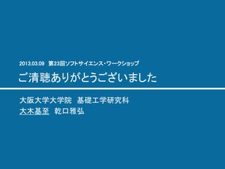 ご清聴ありがとうございました 
大阪大学大学院 基礎工学研究科 
大木基至 乾口雅弘 
2013.03.09 第23回ソフトサイエンス・ワークショップ  