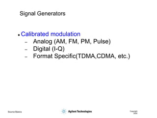 Source Basics Copyright
2000
Signal Generators
 Calibrated modulation
– Analog (AM, FM, PM, Pulse)
– Digital (I-Q)
– Format Specific(TDMA,CDMA, etc.)
 