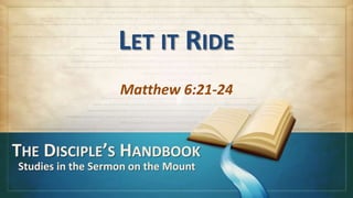 LET IT RIDE
                   Matthew 6:21-24


THE DISCIPLE’S HANDBOOK
Studies in the Sermon on the Mount
 