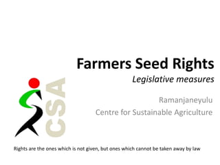 Farmers Seed Rights
                                                    Legislative measures
         CSA
                                                     Ramanjaneyulu
                                   Centre for Sustainable Agriculture



Rights are the ones which is not given, but ones which cannot be taken away by law
 