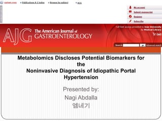 Presented by:
Nagi Abdalla
엠네기
Metabolomics Discloses Potential Biomarkers for
the
Noninvasive Diagnosis of Idiopathic Portal
Hypertension
 