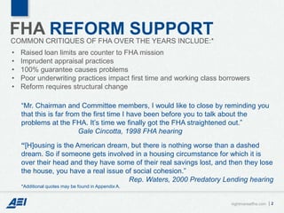 FHA REFORM SUPPORT
COMMON CRITIQUES OF FHA OVER THE YEARS INCLUDE:*
•   Raised loan limits are counter to FHA mission
•   ...