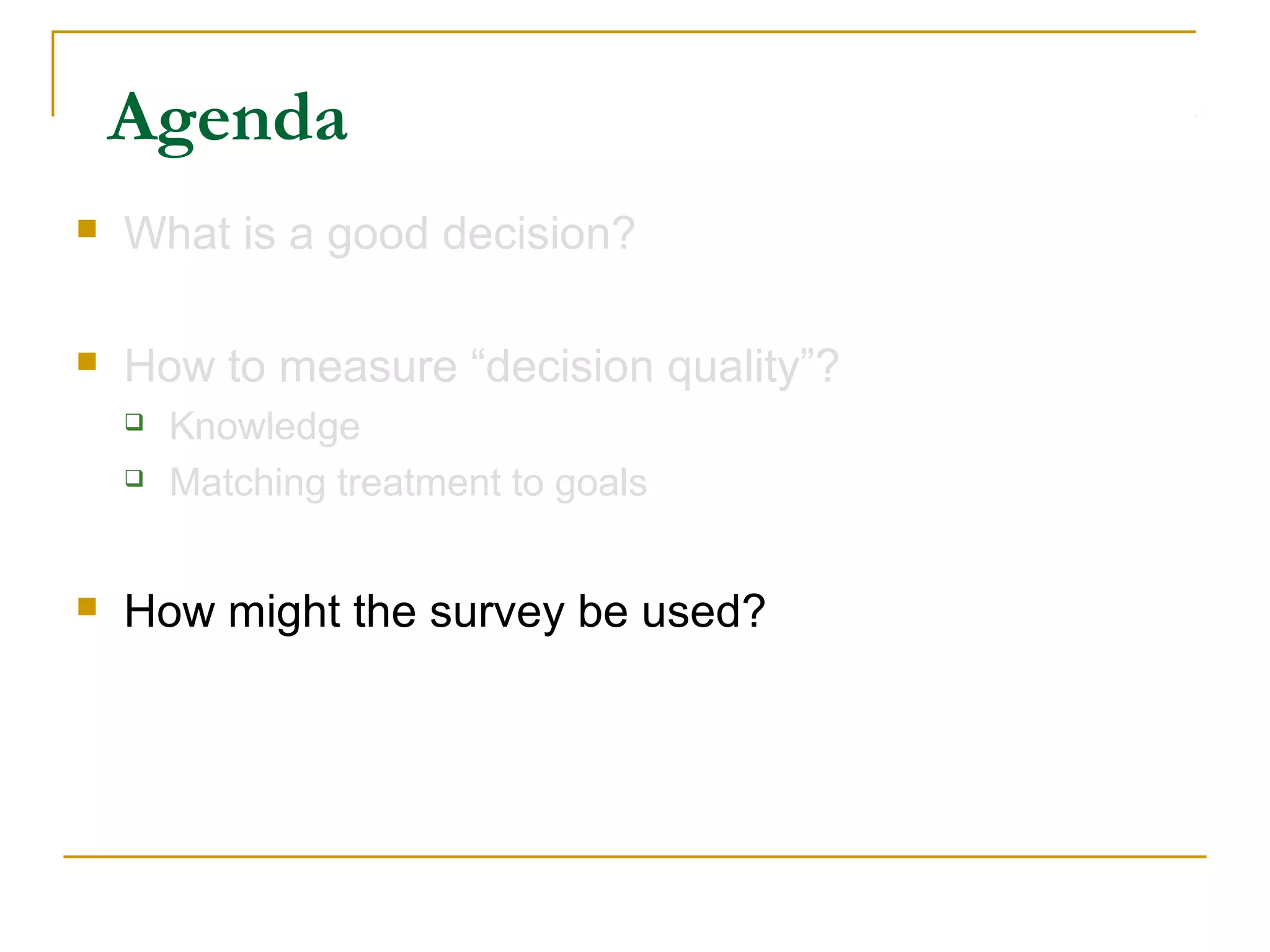 Agenda
   What is a good decision?

   How to measure “decision quality”?
       Knowledge
       Matching treatment to goals


   How might the survey be used?
 