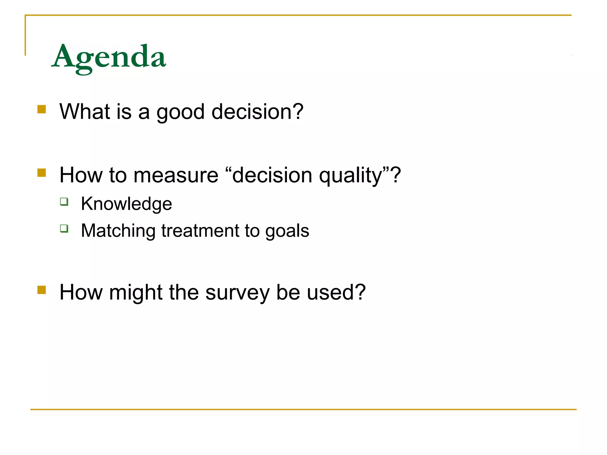 Agenda
   What is a good decision?

   How to measure “decision quality”?
       Knowledge
       Matching treatment to goals


   How might the survey be used?
 