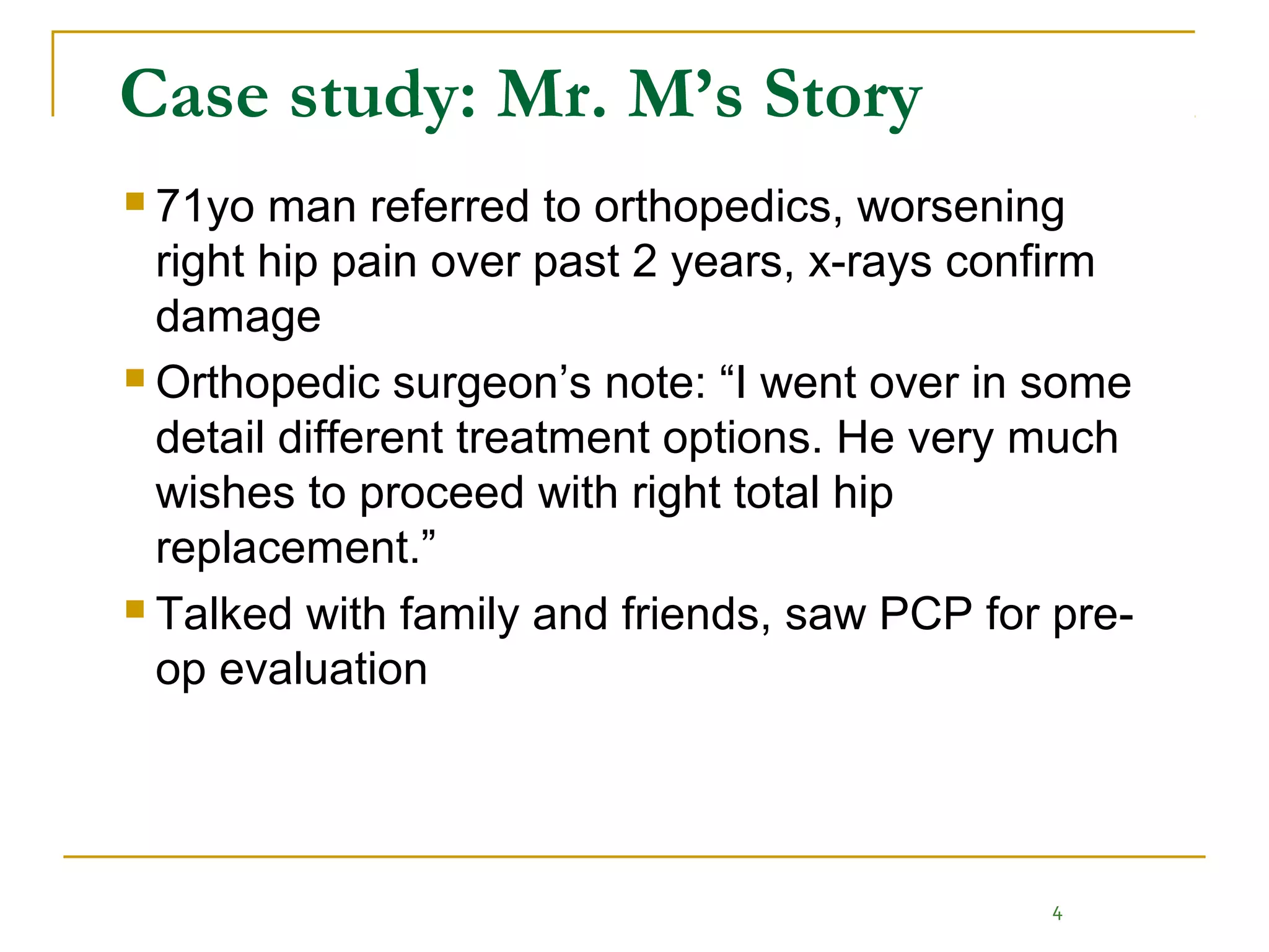 Case study: Mr. M’s Story
 71yo man referred to orthopedics, worsening
  right hip pain over past 2 years, x-rays confirm
  damage
 Orthopedic surgeon’s note: “I went over in some

  detail different treatment options. He very much
  wishes to proceed with right total hip
  replacement.”
 Talked with family and friends, saw PCP for pre-

  op evaluation




                                             4
 