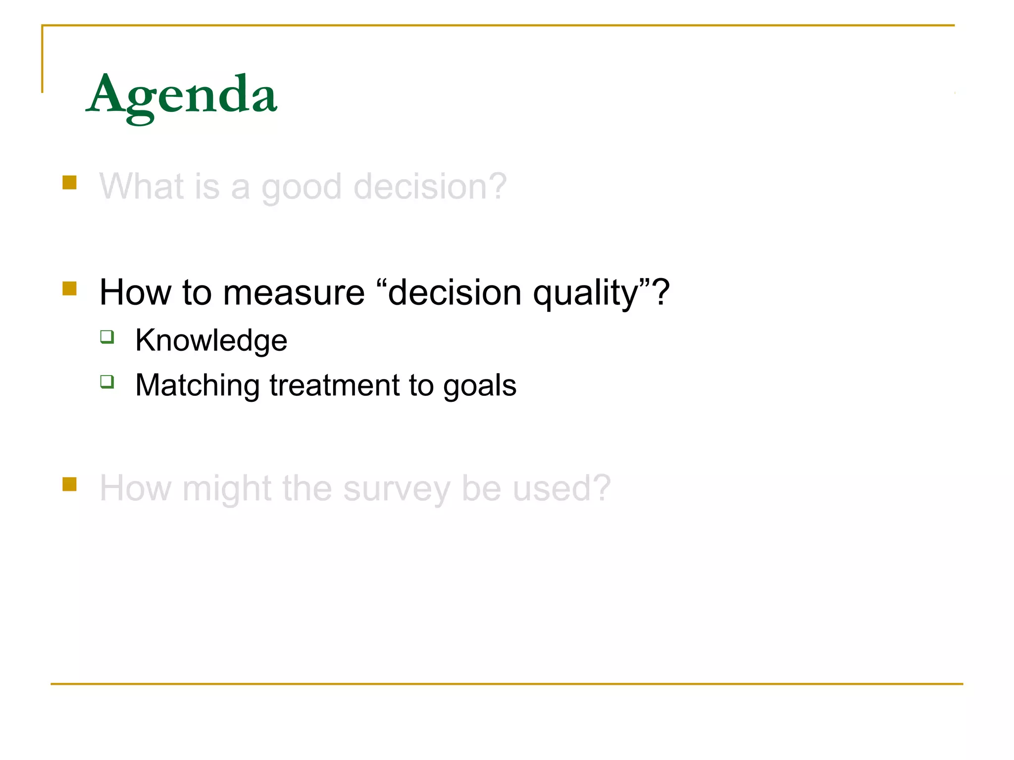 Agenda
   What is a good decision?

   How to measure “decision quality”?
       Knowledge
       Matching treatment to goals


   How might the survey be used?
 