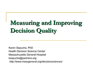 Measuring and Improving
 Decision Quality

Karen Sepucha, PhD
Health Decision Science Center
Massachusetts General Hospital
ksepucha@partners.org
 http://www.massgeneral.org/decisionsciences/
 