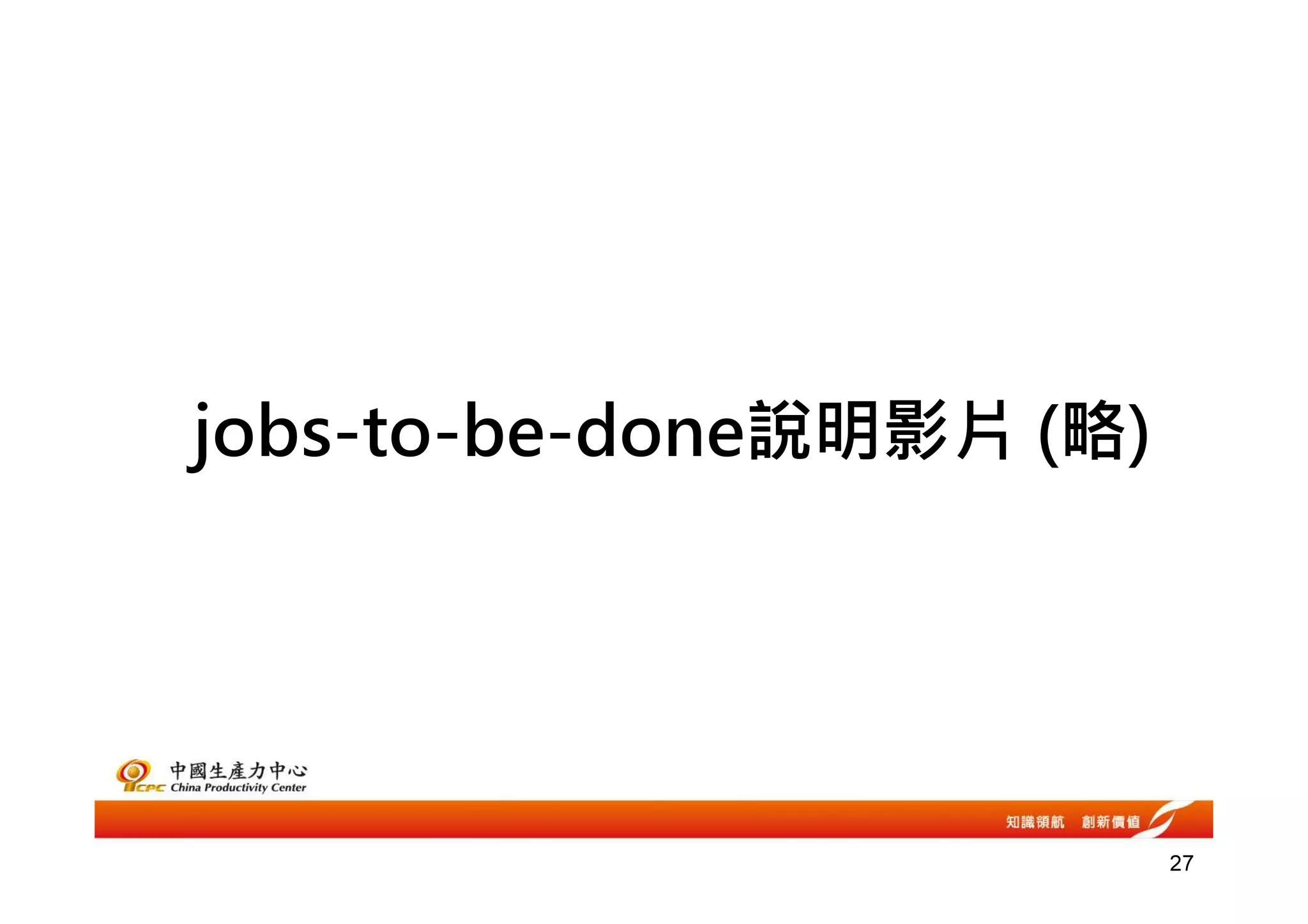 jobs-to-be-done說明影片 (略)




                          27
 