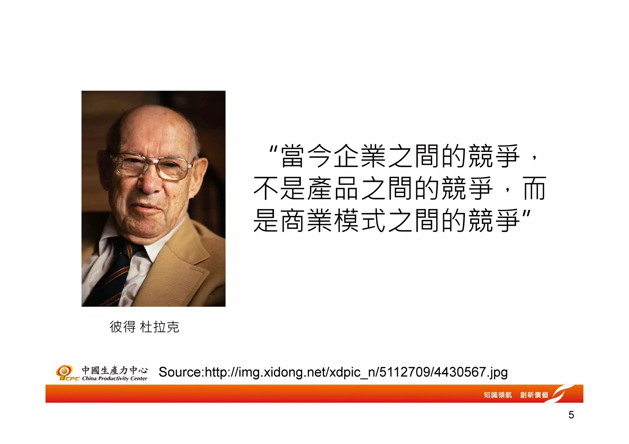 “當今企業之間的競爭，
                  不是產品之間的競爭，而
                  是商業模式之間的競爭”


彼得 杜拉克


    Source:http://img.xidong.net/xdpic_n/5112709/4430567.jpg


                                                               5
 
