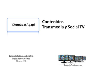 Contenidos
  #XornadasAgapi
                            Transmedia y Social TV




Eduardo Prádanos Grijalvo
   @EduardoPradanos
       12 marzo 2013
 