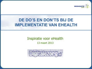 DE DO’S EN DON’TS BIJ DE
IMPLEMENTATIE VAN EHEALTH


     Inspiratie voor eHealth
           13 maart 2013
 