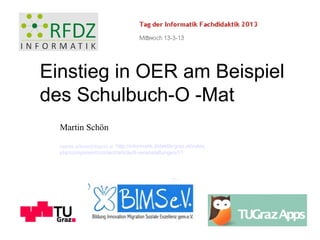 Einstieg in OER am Beispiel
des Schulbuch-O -Mat
  Martin Schön

  martin.schoen@tugraz.at http://informatik.didaktik-graz.at/index.
  php/component/content/article/8-veranstaltungen/11
 