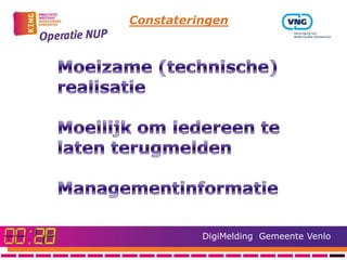 Constateringen




Moeilijk om iedereen aan het terugmelden te krijgen
Waar registreer je ze in?
Managementinformatie
   Moeilijk om iedereen aan het
85 meldingen per maand
   terugmelden te krijgen
   Waar registreer je ze in?
   Managementinformatie
   85 meldingen per maand




                            DigiMelding Gemeente Venlo
 