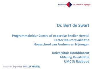 Dr. Bert de Swart

Programmaleider Centre of expertise Sneller Herstel
                           Lector Neurorevalidatie
            Hogeschool van Arnhem en Nijmegen

                          Universitair Hoofddocent
                               Afdeling Revalidatie
                                  UMC St Radboud
 