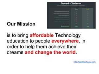 Our Mission
is to bring affordable Technology
education to people everywhere, in
order to help them achieve their
dreams and change the world.
http://teamtreehouse.com