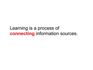 Learning is a process of
connecting information sources.