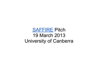 SAFFIRE Pitch
   19 March 2013
University of Canberra
 