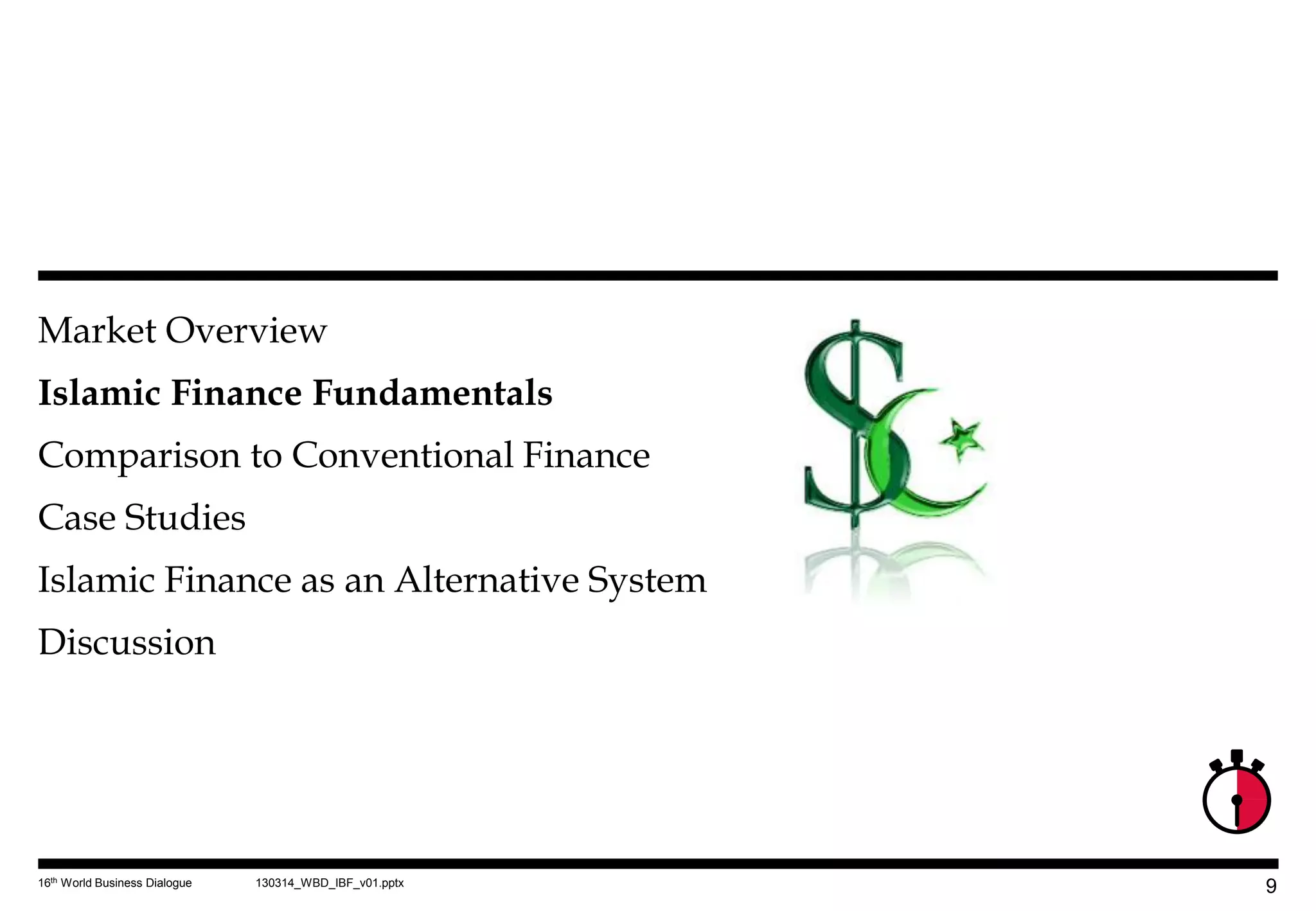 Market Overview
Islamic Finance Fundamentals
Comparison to Conventional Finance
Case Studies
Islamic Finance as an Alternative System
Discussion




16th World Business Dialogue   130314_WBD_IBF_v01.pptx
                                                         9
 