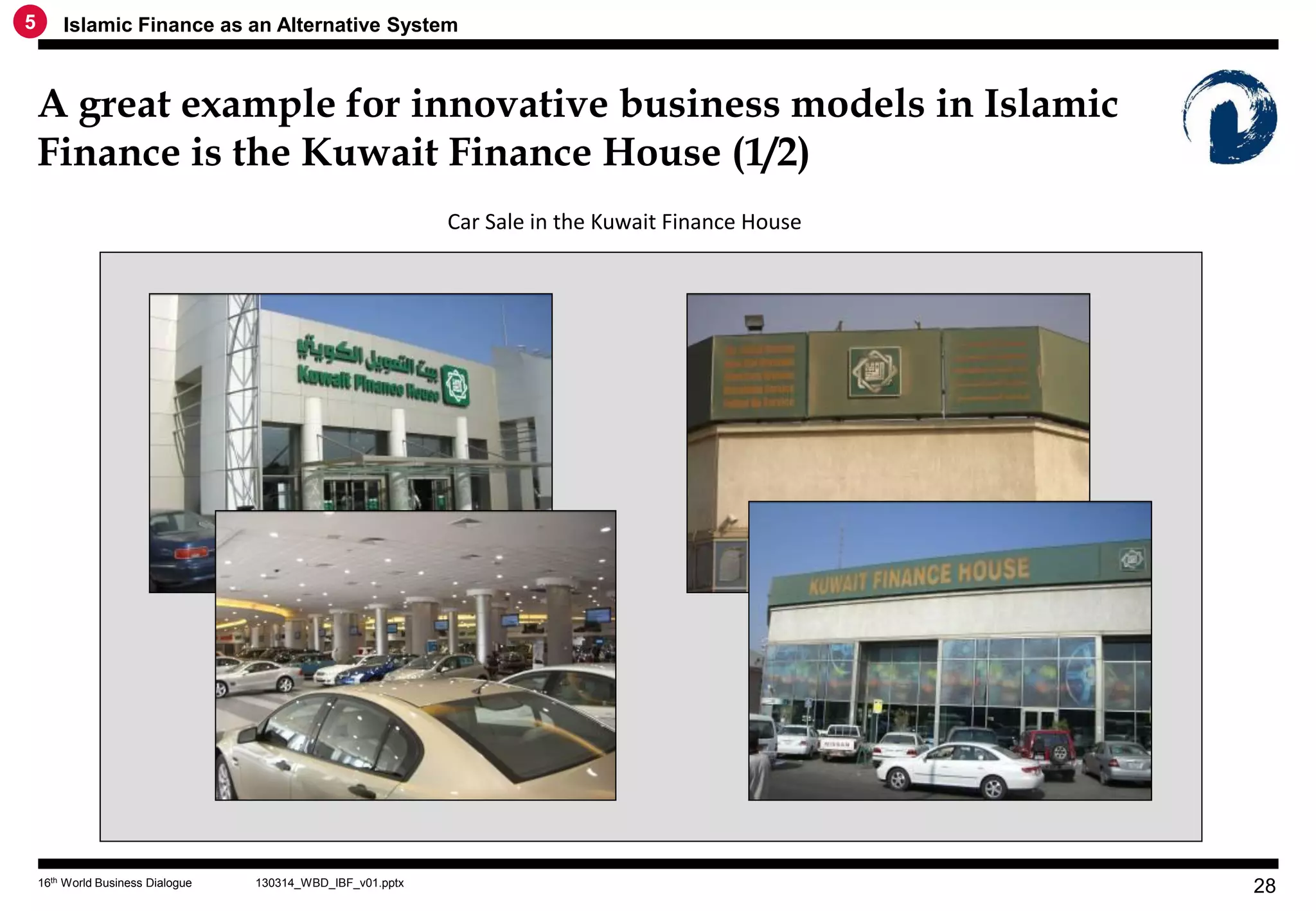 5       Islamic Finance as an Alternative System



    A great example for innovative business models in Islamic
    Finance is the Kuwait Finance House (1/2)
                                                             Car Sale in the Kuwait Finance House




    16th World Business Dialogue   130314_WBD_IBF_v01.pptx
                                                                                                    28
 