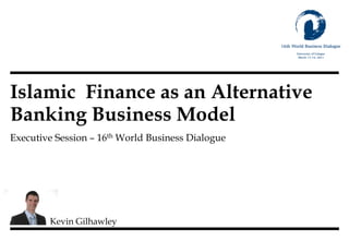 Islamic Finance as an Alternative
Banking Business Model
Executive Session – 16th World Business Dialogue




        Kevin Gilhawley
 