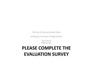 Thank you for your participation today.

   Wishing you many years of happy teaching

                Simon Brown
                0408 521 826


PLEASE COMPLETE THE
 EVALUATION SURVEY
 