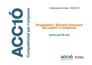 Programes i Serveis financers
de suport a l’empresa
www.acc10.cat
Cerdanyola del Vallès, 15/03/2013
 