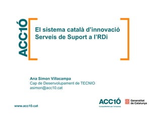 El sistema català d’innovació
Serveis de Suport a l’RDi
Ana Simon Villacampa
Cap de Desenvolupament de TECNIO
asimon@acc10.cat
 