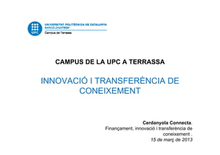 CAMPUS DE LA UPC A TERRASSA
INNOVACIÓ I TRANSFERÈNCIA DE
CONEIXEMENT
Cerdanyola Connecta.
Finançament, innovació i transferència de
coneixement .
15 de març de 2013
 