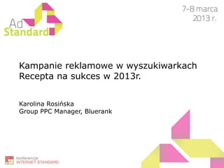 Kampanie reklamowe w wyszukiwarkach
Recepta na sukces w 2013r.


Karolina Rosińska
Group PPC Manager, Bluerank
 