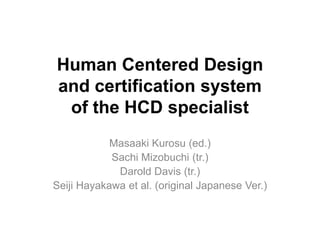 Human Centered Design
and certification system
 of the HCD specialist
            Masaaki Kurosu (ed.)
            Sachi Mizobuchi (tr.)
             Darold Davis (tr.)
Seiji Hayakawa et al. (original Japanese Ver.)
 