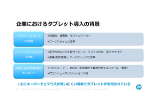 企業におけるタブレット導⼊の背景




     主にキーボードとマウスが使いにくい環境でタブレットが利⽤されている
25 © Copyright 2012 Hewlett-Packard Development Company, L.P. The information contained herein is subject to change without notice.
 