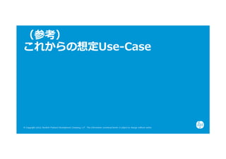 （参考）
これからの想定Use-Case




© Copyright 2012 Hewlett-Packard Development Company, L.P. The information contained herein is subject to change without notice.
 